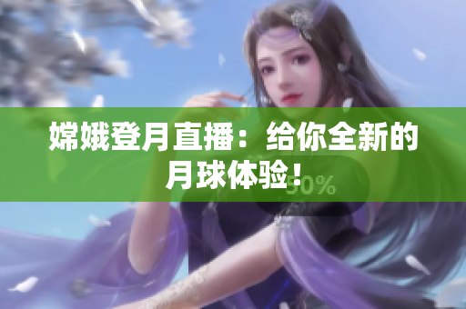 嫦娥登月直播：给你全新的月球体验！