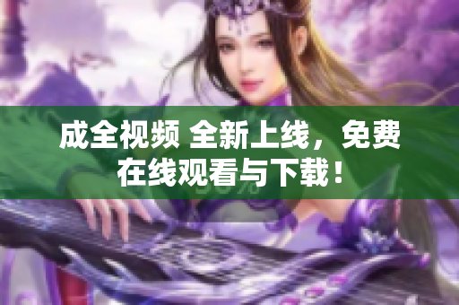 成全视频 全新上线，免费在线观看与下载！