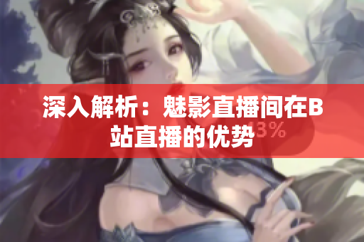 深入解析：魅影直播间在B站直播的优势