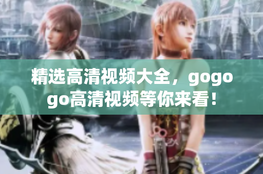 精选高清视频大全，gogogo高清视频等你来看！