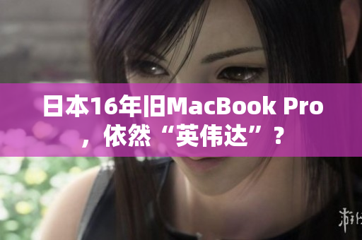 日本16年旧MacBook Pro，依然“英伟达”？