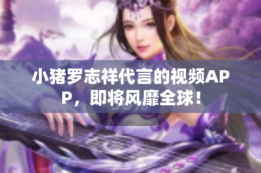 小猪罗志祥代言的视频APP，即将风靡全球！