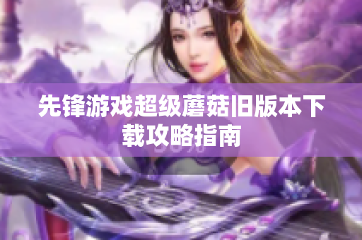 先锋游戏超级蘑菇旧版本下载攻略指南