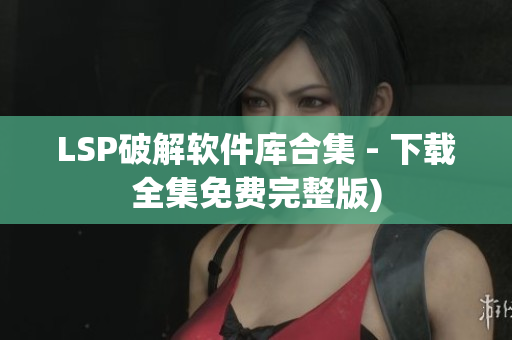 LSP破解软件库合集 - 下载全集免费完整版)