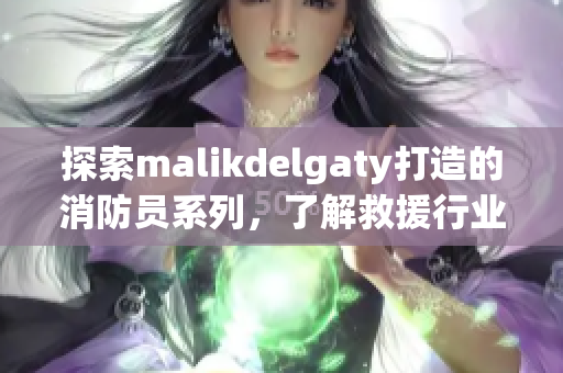 探索malikdelgaty打造的消防员系列，了解救援行业的新潮流