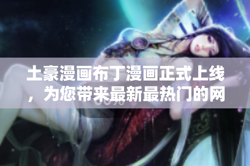 土豪漫画布丁漫画正式上线，为您带来最新最热门的网络漫画！