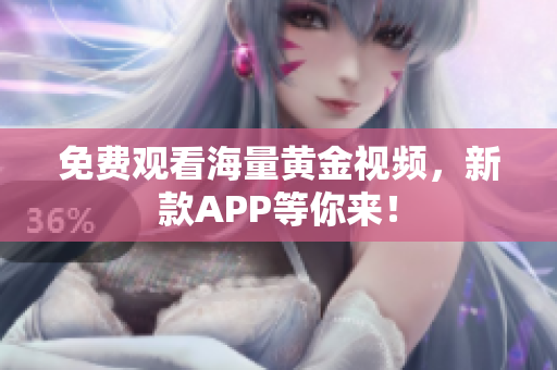 免费观看海量黄金视频，新款APP等你来！