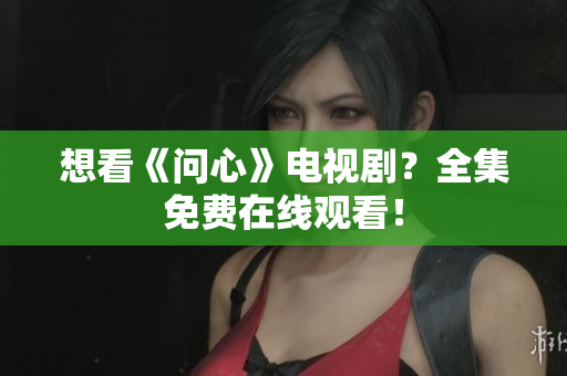 想看《问心》电视剧？全集免费在线观看！