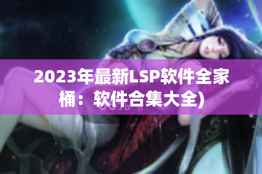 2023年最新LSP软件全家桶：软件合集大全)
