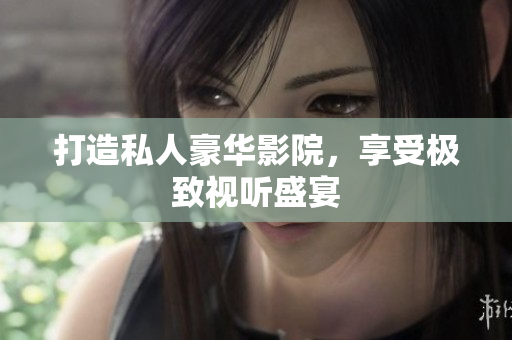 打造私人豪华影院，享受极致视听盛宴