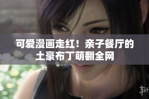 可爱漫画走红！亲子餐厅的土豪布丁萌翻全网
