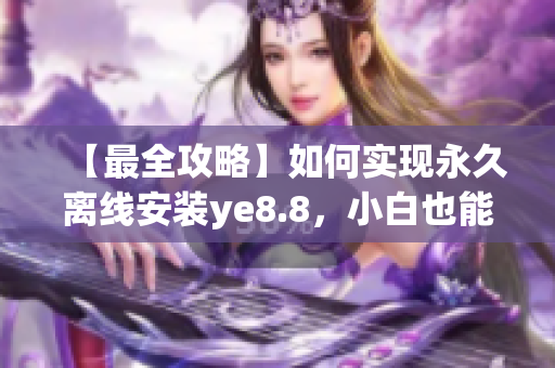 【最全攻略】如何实现永久离线安装ye8.8，小白也能做到