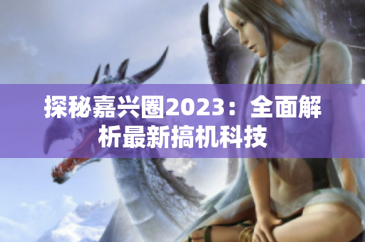 探秘嘉兴圈2023：全面解析最新搞机科技