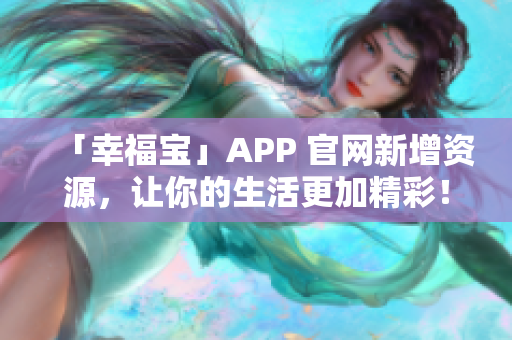 「幸福宝」APP 官网新增资源，让你的生活更加精彩！