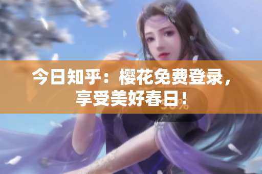 今日知乎：樱花免费登录，享受美好春日！
