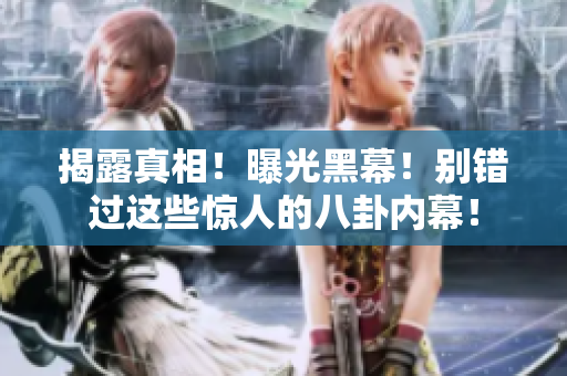 揭露真相！曝光黑幕！别错过这些惊人的八卦内幕！
