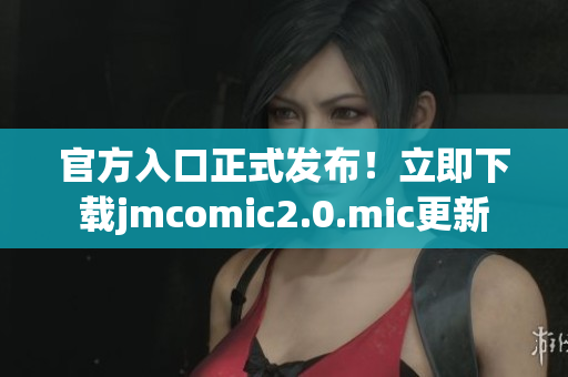 官方入口正式发布！立即下载jmcomic2.0.mic更新