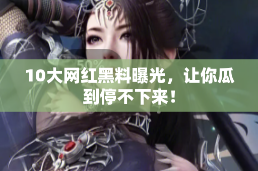 10大网红黑料曝光，让你瓜到停不下来！