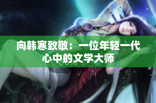 向韩寒致敬：一位年轻一代心中的文学大师