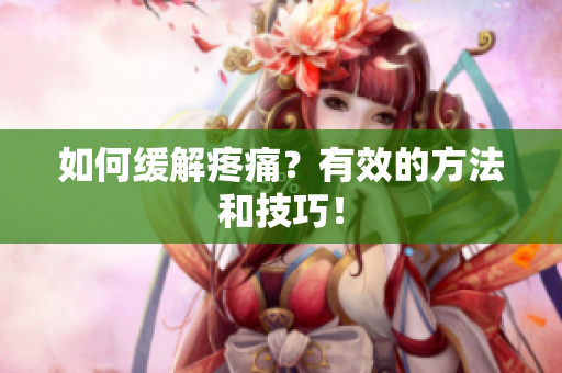 如何缓解疼痛？有效的方法和技巧！