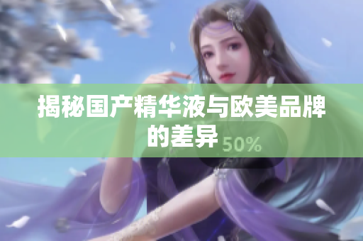 揭秘国产精华液与欧美品牌的差异