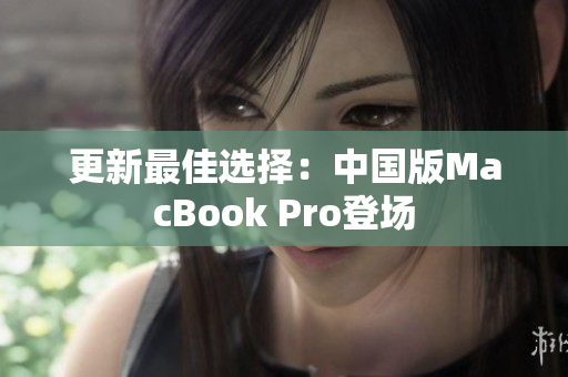 更新最佳选择：中国版MacBook Pro登场
