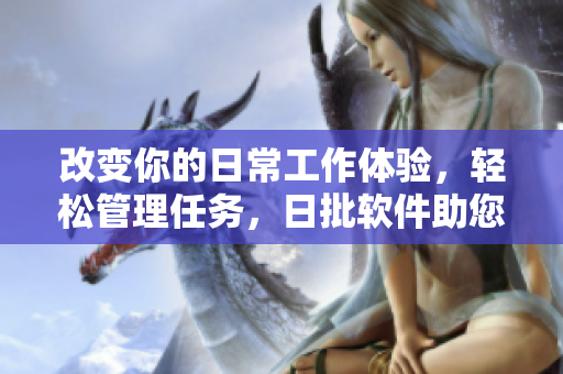 改变你的日常工作体验，轻松管理任务，日批软件助您高效运营