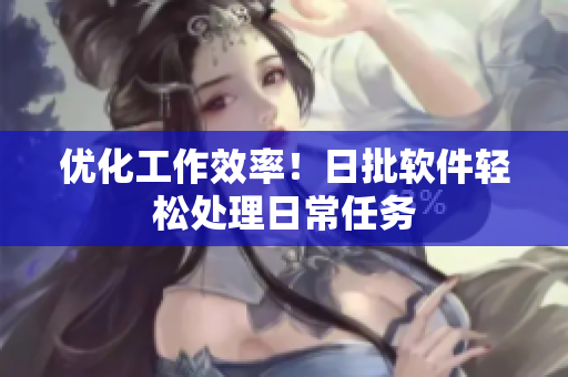 优化工作效率！日批软件轻松处理日常任务