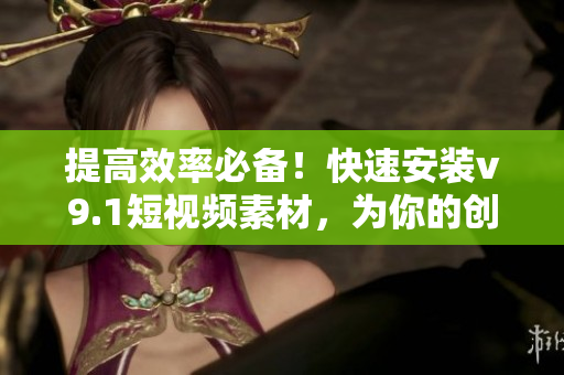 提高效率必备！快速安装v9.1短视频素材，为你的创作加速奖励激励
