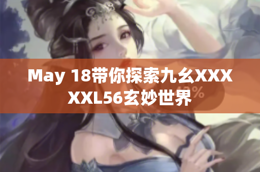 May 18带你探索九幺XXXXXL56玄妙世界