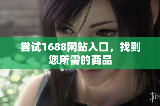 尝试1688网站入口，找到您所需的商品