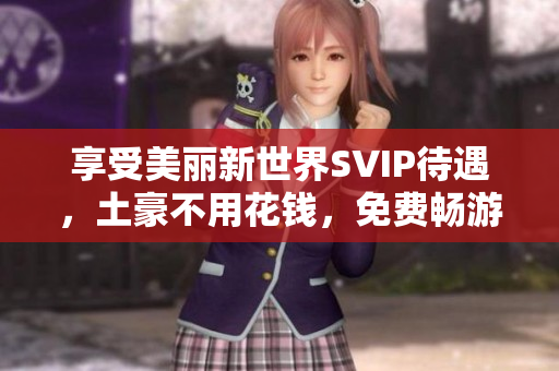 享受美丽新世界SVIP待遇，土豪不用花钱，免费畅游！