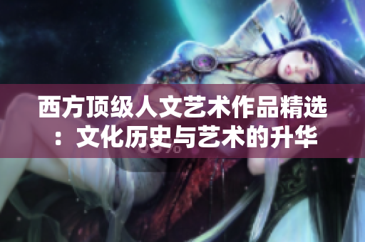西方顶级人文艺术作品精选：文化历史与艺术的升华