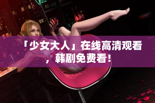 「少女大人」在线高清观看，韩剧免费看！