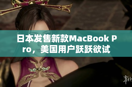日本发售新款MacBook Pro，美国用户跃跃欲试