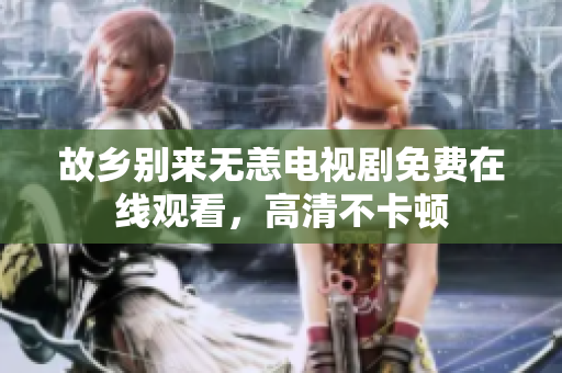 故乡别来无恙电视剧免费在线观看，高清不卡顿
