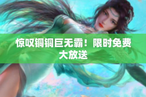 惊叹铜铜巨无霸！限时免费大放送