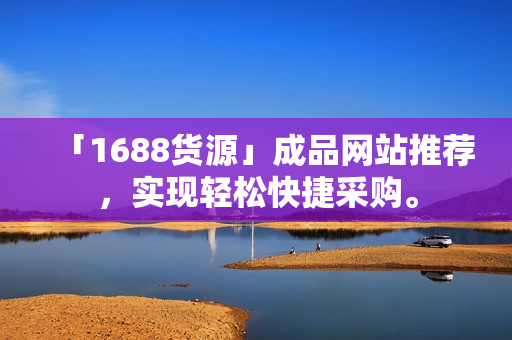 「1688货源」成品网站推荐，实现轻松快捷采购。