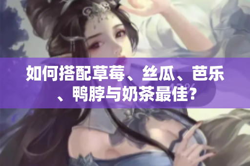 如何搭配草莓、丝瓜、芭乐、鸭脖与奶茶最佳？