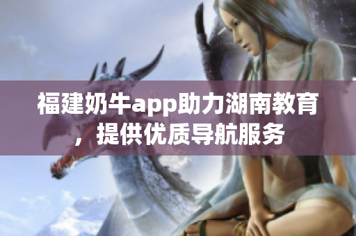 福建奶牛app助力湖南教育，提供优质导航服务
