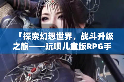 「探索幻想世界，战斗升级之旅——玩呗儿童版RPG手游资讯」