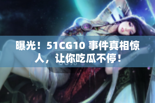 曝光！51CG10 事件真相惊人，让你吃瓜不停！