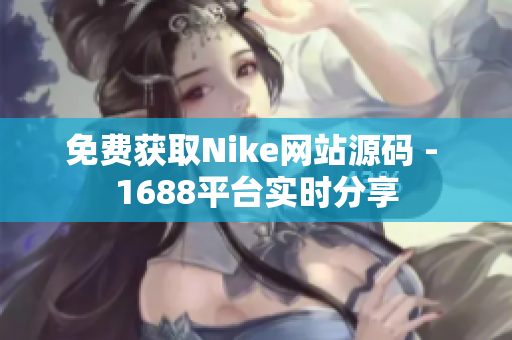 免费获取Nike网站源码 - 1688平台实时分享