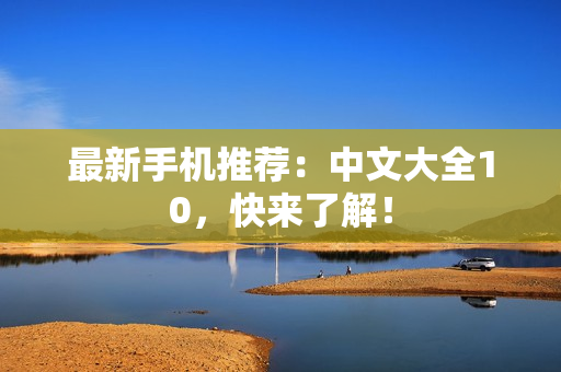 最新手机推荐：中文大全10，快来了解！