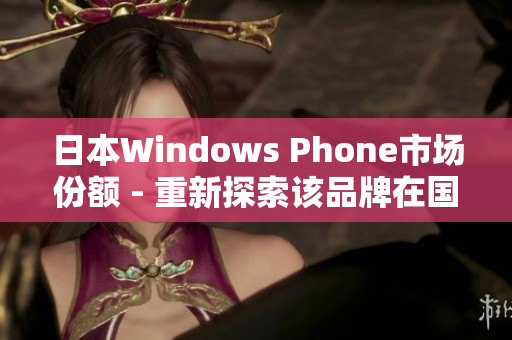 日本Windows Phone市场份额 - 重新探索该品牌在国内的表现