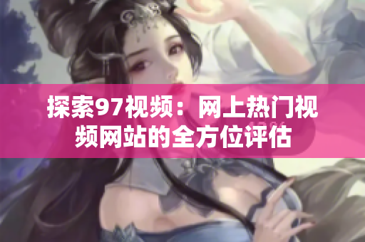 探索97视频：网上热门视频网站的全方位评估