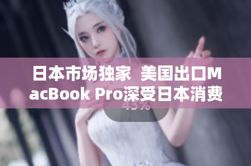日本市场独家  美国出口MacBook Pro深受日本消费者欢迎