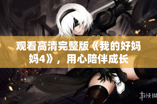 观看高清完整版《我的好妈妈4》，用心陪伴成长