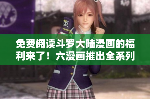 免费阅读斗罗大陆漫画的福利来了！六漫画推出全系列免费阅读