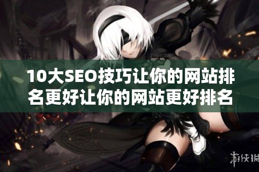 10大SEO技巧让你的网站排名更好让你的网站更好排名的10大SEO技巧